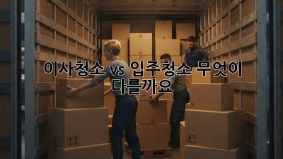 이사청소 vs 입주청소: 무엇이 다를까요?